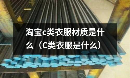 淘寶c類衣服材質是什么（C類衣服是什么）