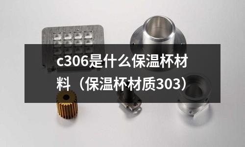 c306是什么保溫杯材料(保溫杯材質(zhì)303)