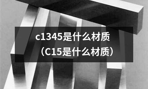 c1345是什么材質（C15是什么材質）