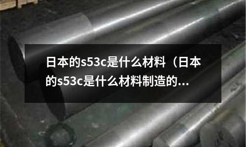 日本的s53c是什么材料(日本的s53c是什么材料制造的)