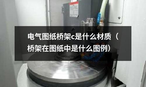 電氣圖紙橋架c是什么材質(zhì)（橋架在圖紙中是什么圖例）