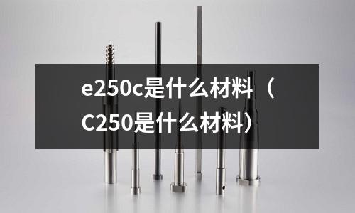 e250c是什么材料(C250是什么材料)