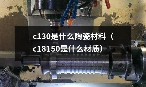 c130是什么陶瓷材料(c18150是什么材質(zhì))