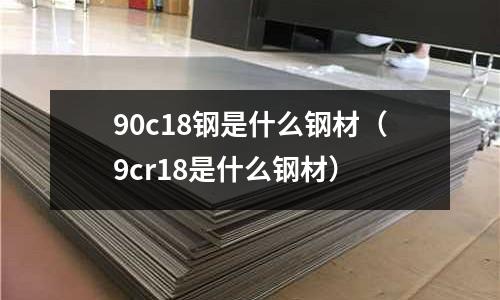 90c18鋼是什么鋼材（9cr18是什么鋼材）