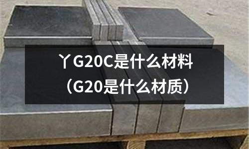 丫G20C是什么材料(G20是什么材質)
