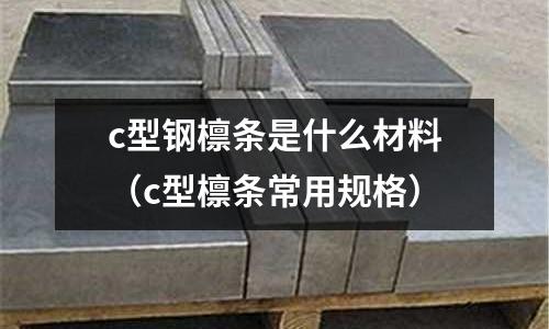 c型鋼檁條是什么材料(c型檁條常用規格)