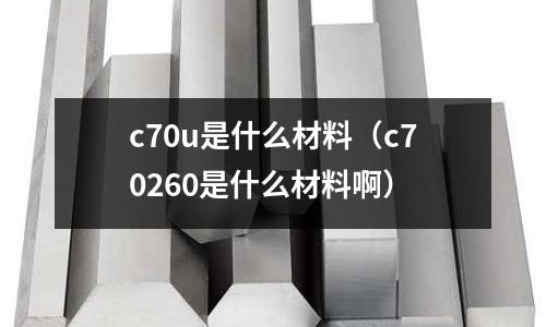 c70u是什么材料（c70260是什么材料啊）