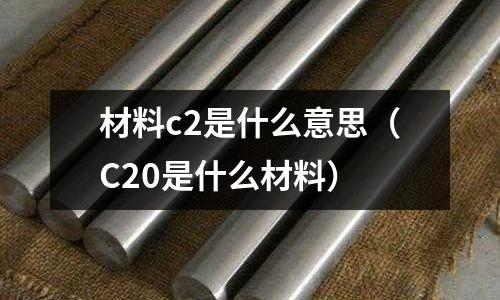 材料c2是什么意思（C20是什么材料）