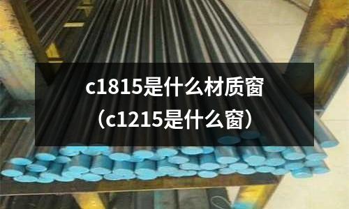 c1815是什么材質(zhì)窗(c1215是什么窗)