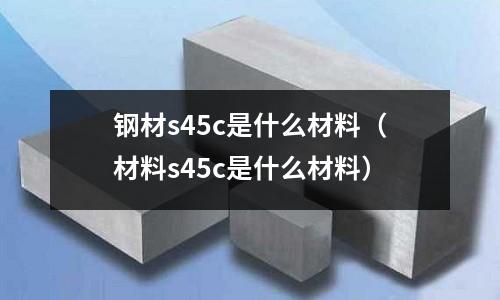 鋼材s45c是什么材料（材料s45c是什么材料）