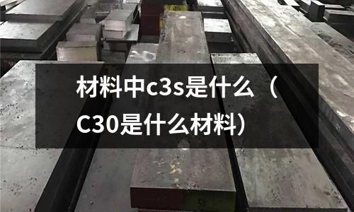 材料中c3s是什么（C30是什么材料）