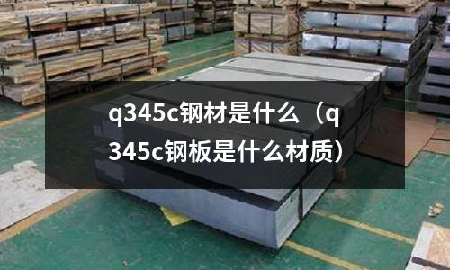 q345c鋼材是什么(q345c鋼板是什么材質)