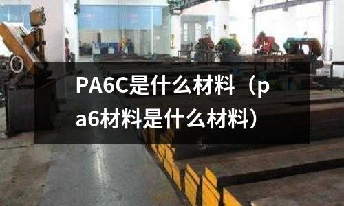 PA6C是什么材料(pa6材料是什么材料)