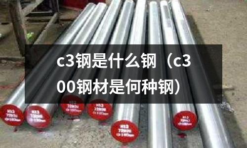c3鋼是什么鋼(c300鋼材是何種鋼)