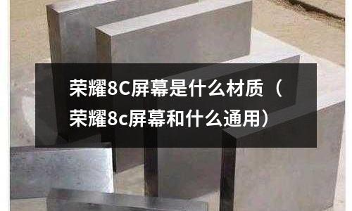 榮耀8C屏幕是什么材質(榮耀8c屏幕和什么通用)