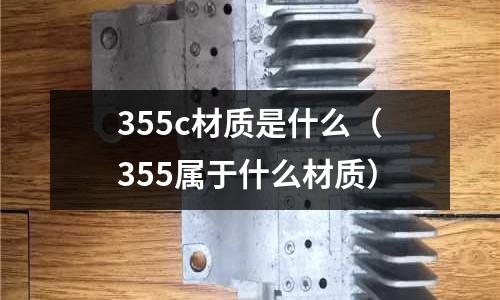 355c材質是什么（355屬于什么材質）