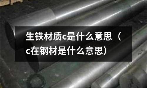 生鐵材質c是什么意思(c在鋼材是什么意思)