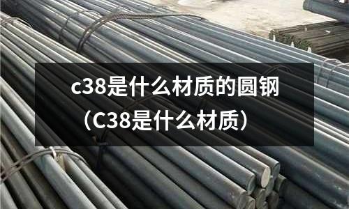 c38是什么材質的圓鋼(C38是什么材質)