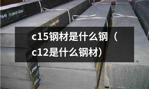 c15鋼材是什么鋼(c12是什么鋼材)