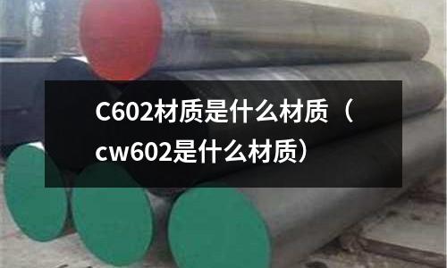 C602材質是什么材質(cw602是什么材質)