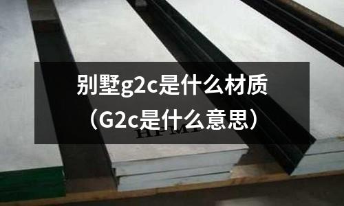 別墅g2c是什么材質(G2c是什么意思)