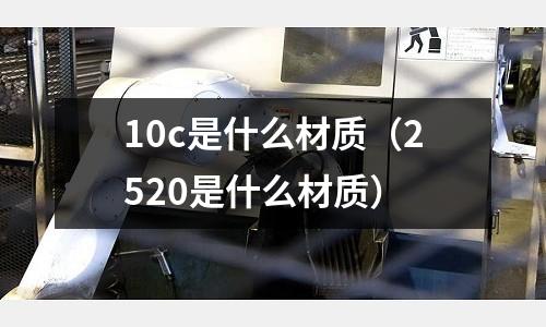 10c是什么材質（2520是什么材質）