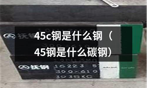 45c鋼是什么鋼（45鋼是什么碳鋼）