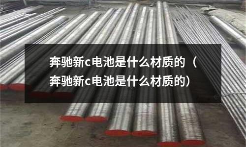 奔馳新c電池是什么材質的（奔馳新c電池是什么材質的）