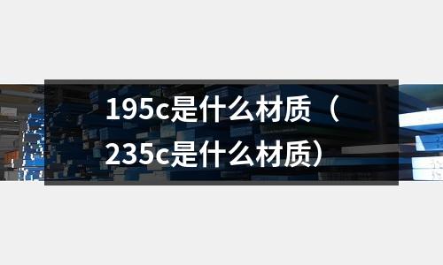 195c是什么材質(235c是什么材質)