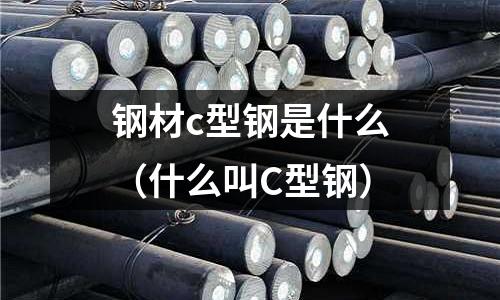 鋼材c型鋼是什么（什么叫C型鋼）