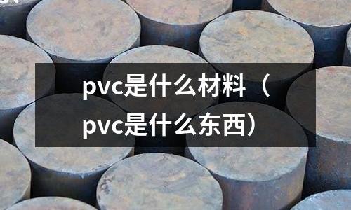 pvc是什么材料(pvc是什么東西)