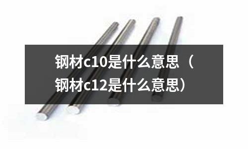 鋼材c10是什么意思（鋼材c12是什么意思）