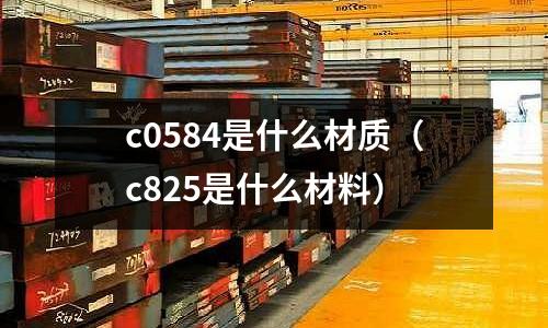 c0584是什么材質（c825是什么材料）