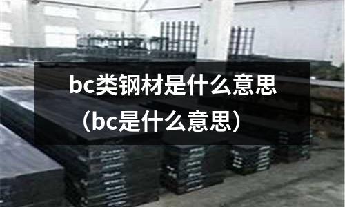 bc類鋼材是什么意思(bc是什么意思)