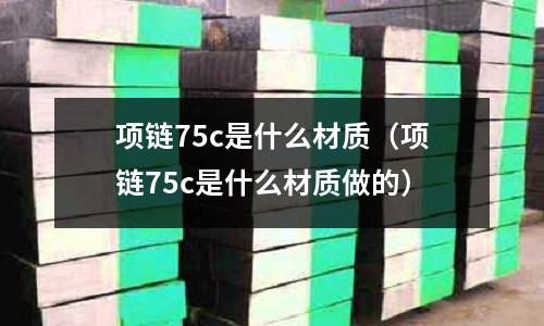 項鏈75c是什么材質(項鏈75c是什么材質做的)