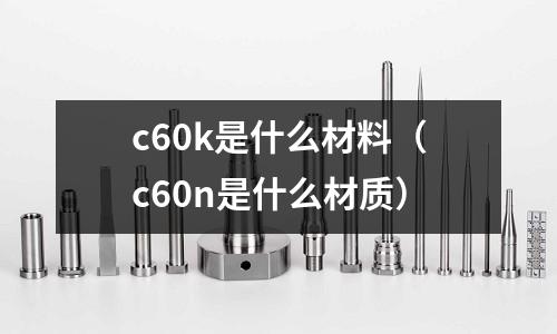 c60k是什么材料(c60n是什么材質)