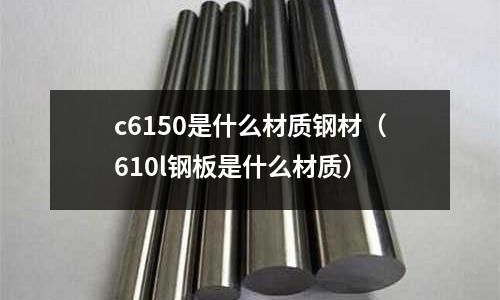 c6150是什么材質鋼材(610l鋼板是什么材質)