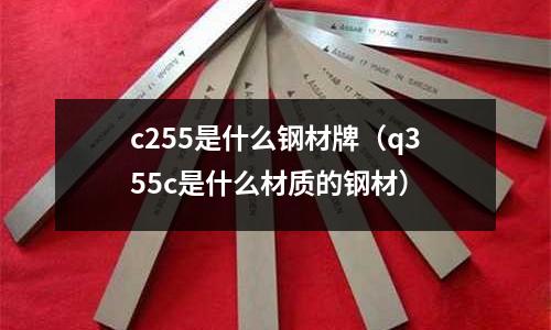 c255是什么鋼材牌(q355c是什么材質(zhì)的鋼材)