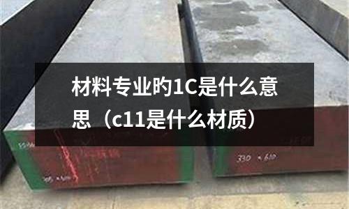 材料專業旳1C是什么意思(c11是什么材質)