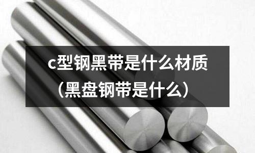 c型鋼黑帶是什么材質（黑盤鋼帶是什么）