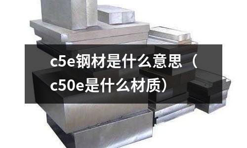 c5e鋼材是什么意思(c50e是什么材質(zhì))