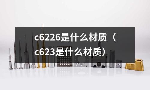 c6226是什么材質(c623是什么材質)