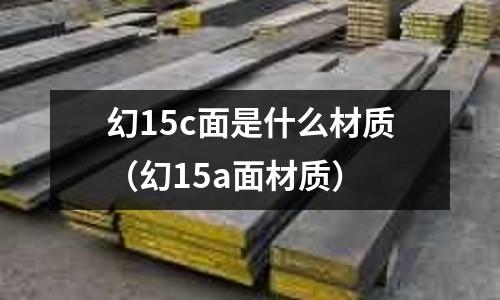幻15c面是什么材質(幻15a面材質)