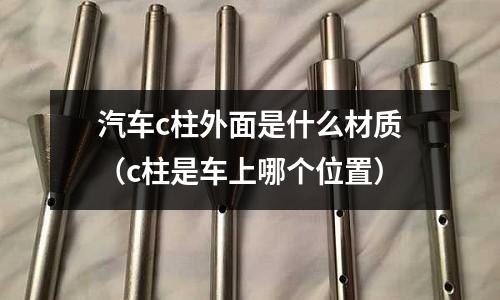 汽車c柱外面是什么材質（c柱是車上哪個位置）