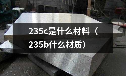 235c是什么材料(235b什么材質(zhì))