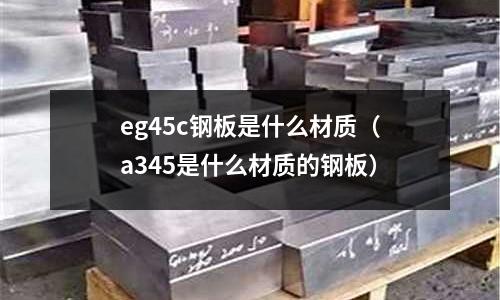 eg45c鋼板是什么材質(zhì)（a345是什么材質(zhì)的鋼板）
