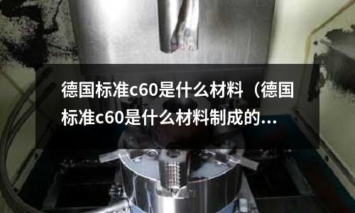 德國標準c60是什么材料（德國標準c60是什么材料制成的）