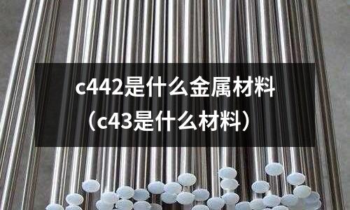 c442是什么金屬材料(c43是什么材料)