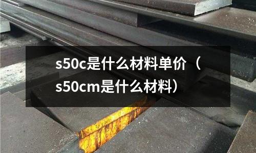 s50c是什么材料單價（s50cm是什么材料）