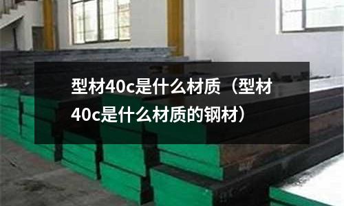 型材40c是什么材質（型材40c是什么材質的鋼材）